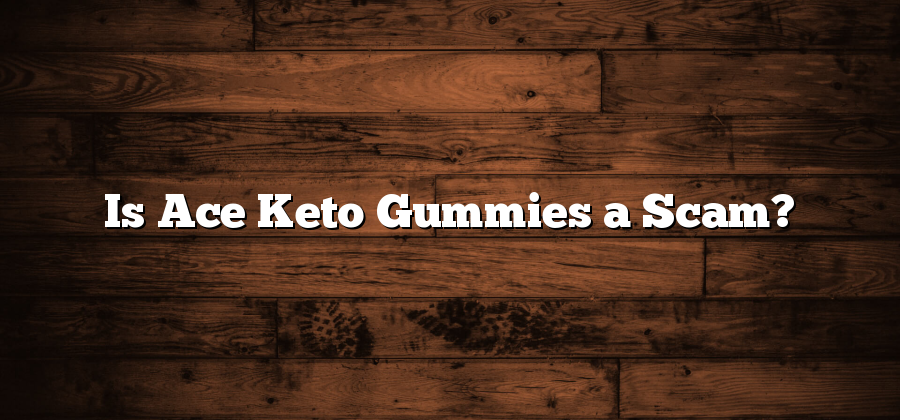 Is Ace Keto Gummies a Scam?