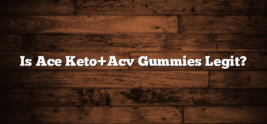 Is Ace Keto+Acv Gummies Legit?