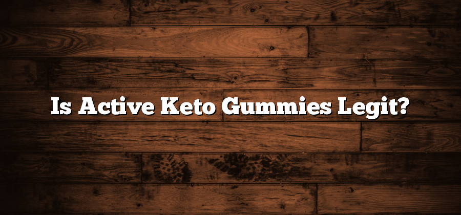 Is Active Keto Gummies Legit?