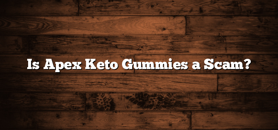Is Apex Keto Gummies a Scam?
