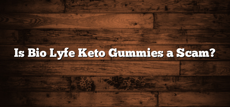 Is Bio Lyfe Keto Gummies a Scam?