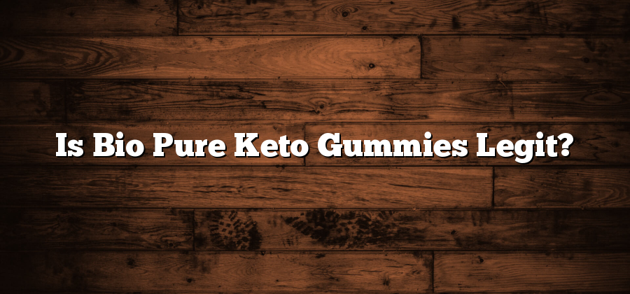 Is Bio Pure Keto Gummies Legit?
