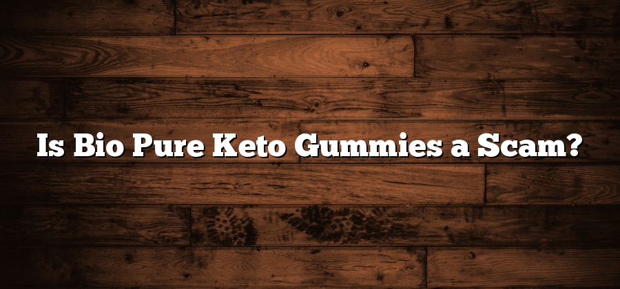 Is Bio Pure Keto Gummies a Scam?