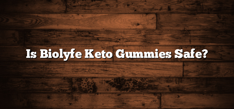 Is Biolyfe Keto Gummies Safe?