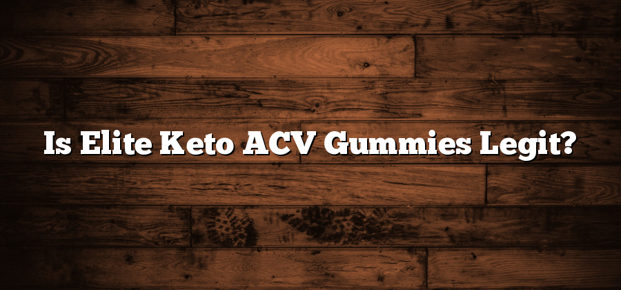 Is Elite Keto ACV Gummies Legit?