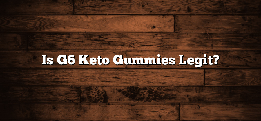 Is G6 Keto Gummies Legit?