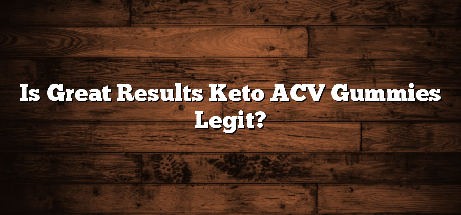 Is Great Results Keto ACV Gummies Legit?