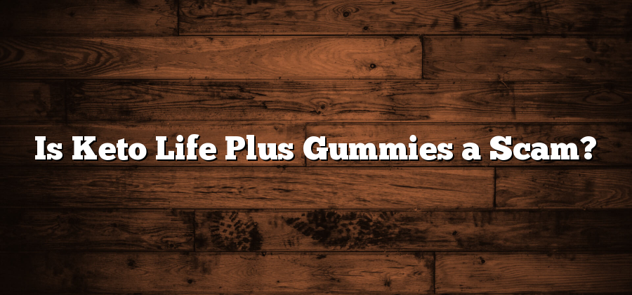 Is Keto Life Plus Gummies a Scam?
