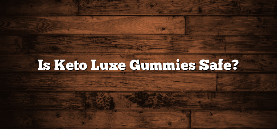Is Keto Luxe Gummies Safe?