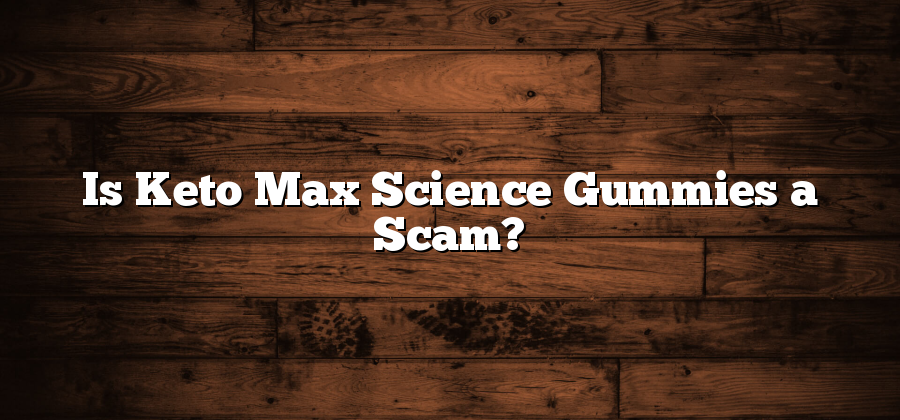 Is Keto Max Science Gummies a Scam?