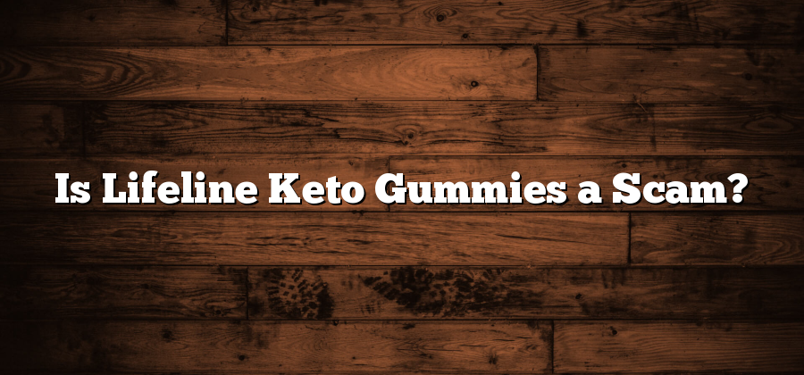 Is Lifeline Keto Gummies a Scam?