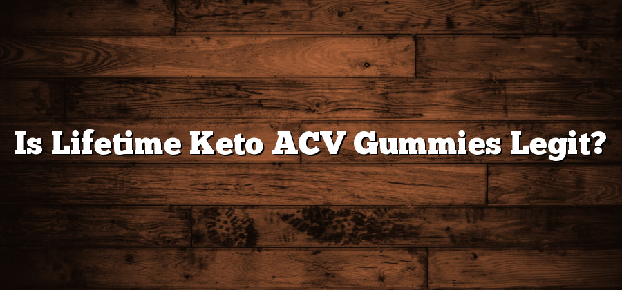 Is Lifetime Keto ACV Gummies Legit?