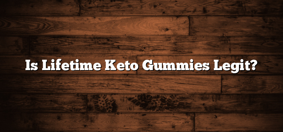 Is Lifetime Keto Gummies Legit?