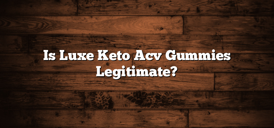 Is Luxe Keto Acv Gummies Legitimate?