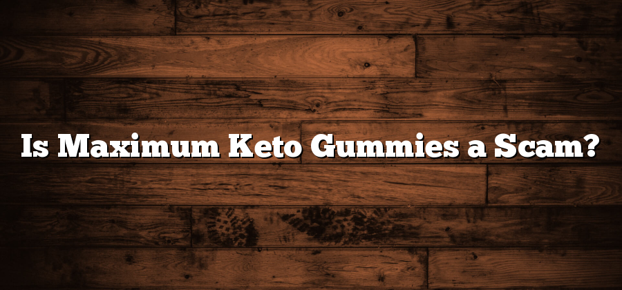 Is Maximum Keto Gummies a Scam?