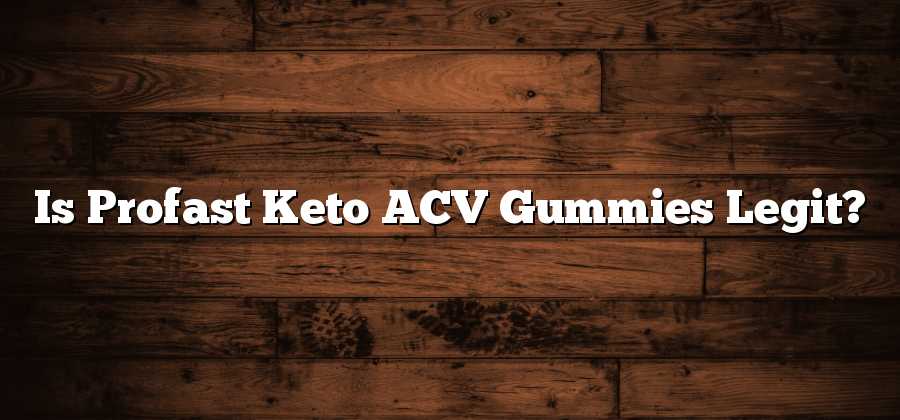 Is Profast Keto ACV Gummies Legit?