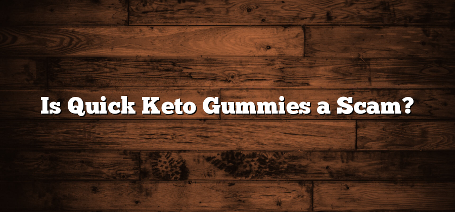 Is Quick Keto Gummies a Scam?