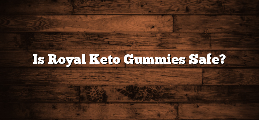 Is Royal Keto Gummies Safe?