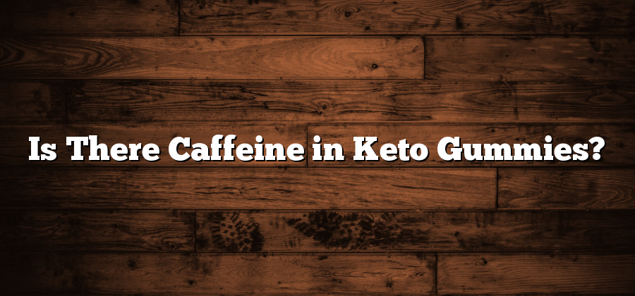 Is There Caffeine in Keto Gummies?