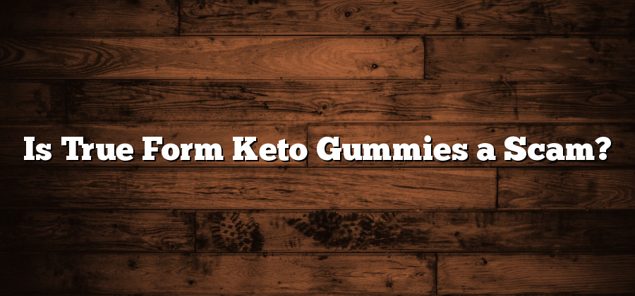 Is True Form Keto Gummies a Scam?