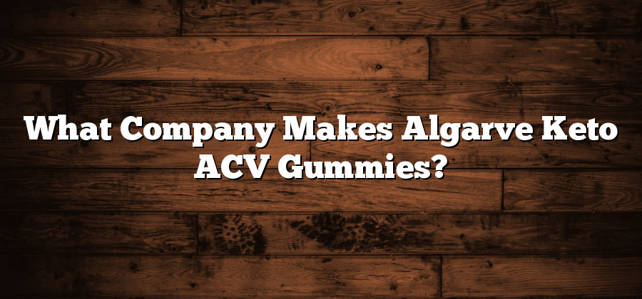 What Company Makes Algarve Keto ACV Gummies?