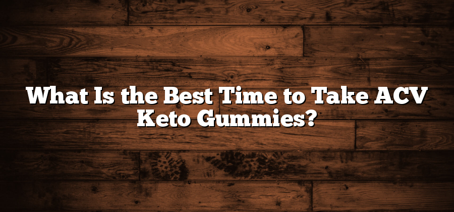 What Is the Best Time to Take ACV Keto Gummies?