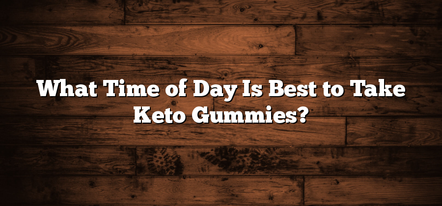 What Time of Day Is Best to Take Keto Gummies?