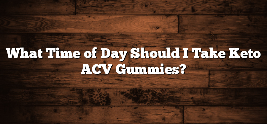 What Time of Day Should I Take Keto ACV Gummies?