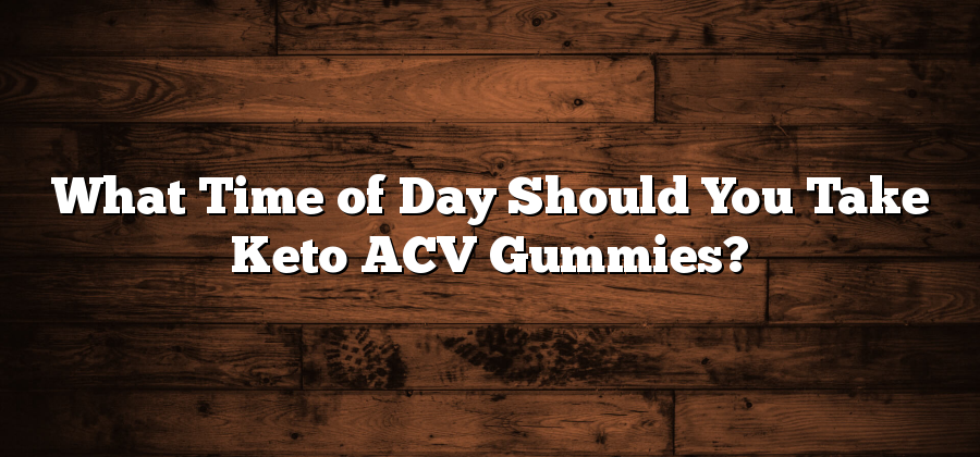 What Time of Day Should You Take Keto ACV Gummies?