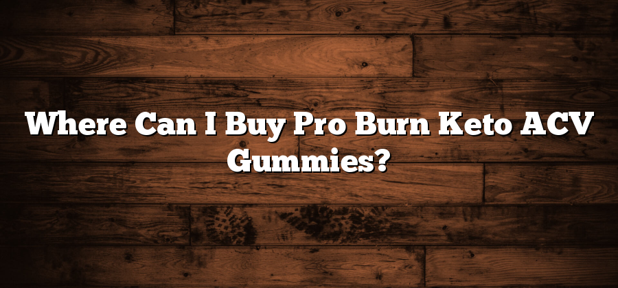 Where Can I Buy Pro Burn Keto ACV Gummies?