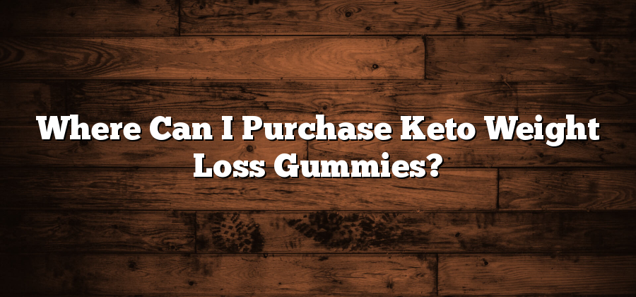 Where Can I Purchase Keto Weight Loss Gummies?