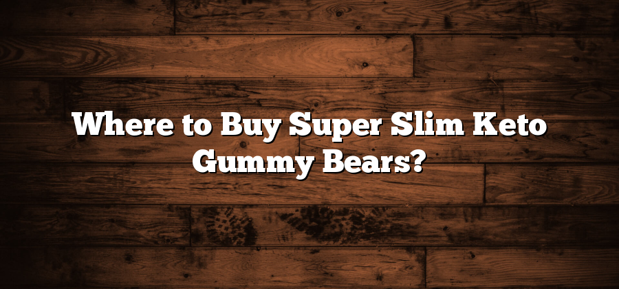 Where to Buy Super Slim Keto Gummy Bears?