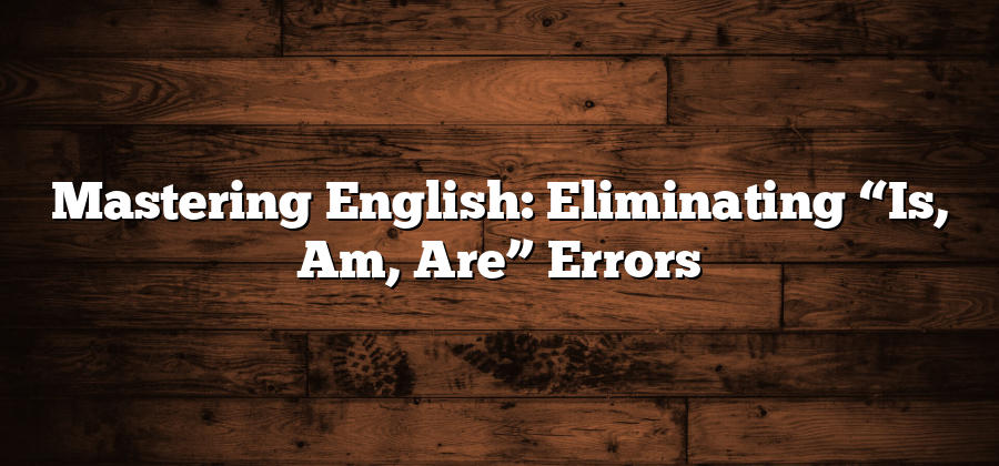 Mastering English: Eliminating “Is, Am, Are” Errors