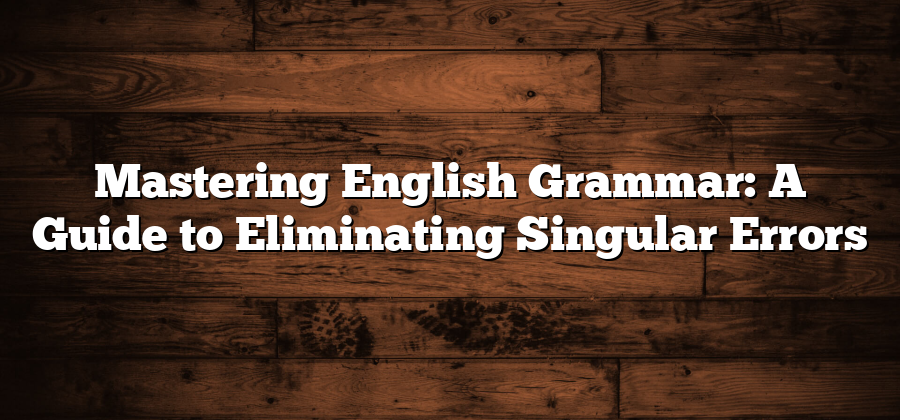 Mastering English Grammar: A Guide to Eliminating Singular Errors