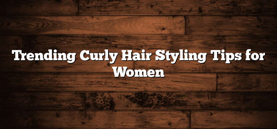 Trending Curly Hair Styling Tips for Women