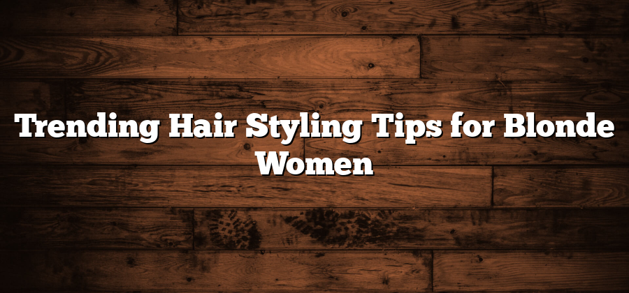 Trending Hair Styling Tips for Blonde Women
