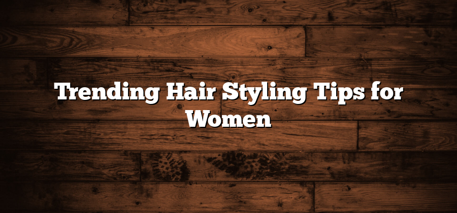 Trending Hair Styling Tips for Women