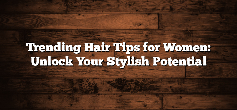 Trending Hair Tips for Women: Unlock Your Stylish Potential