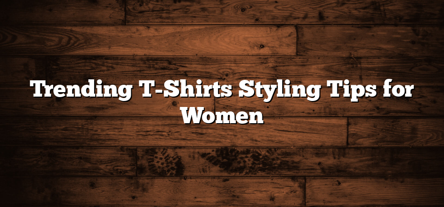 Trending T-Shirts Styling Tips for Women
