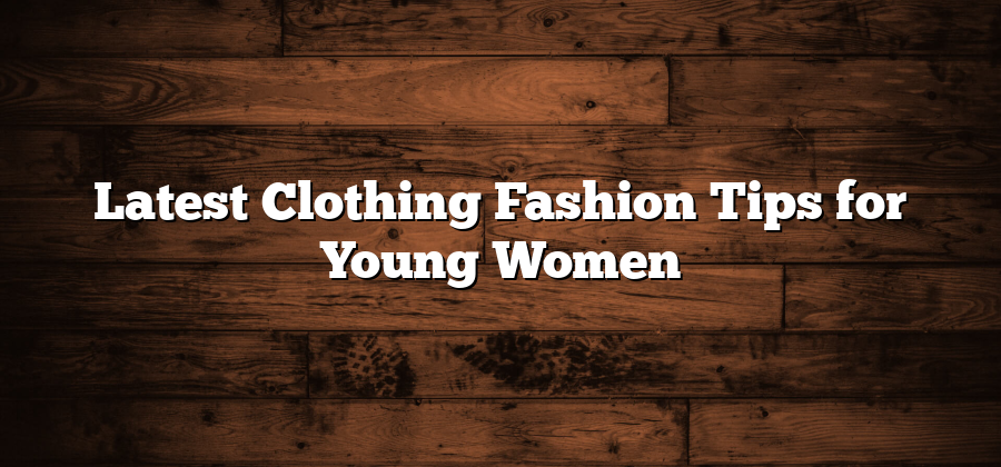 Latest Clothing Fashion Tips for Young Women