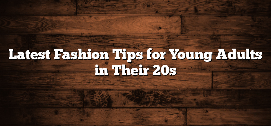 Latest Fashion Tips for Young Adults in Their 20s