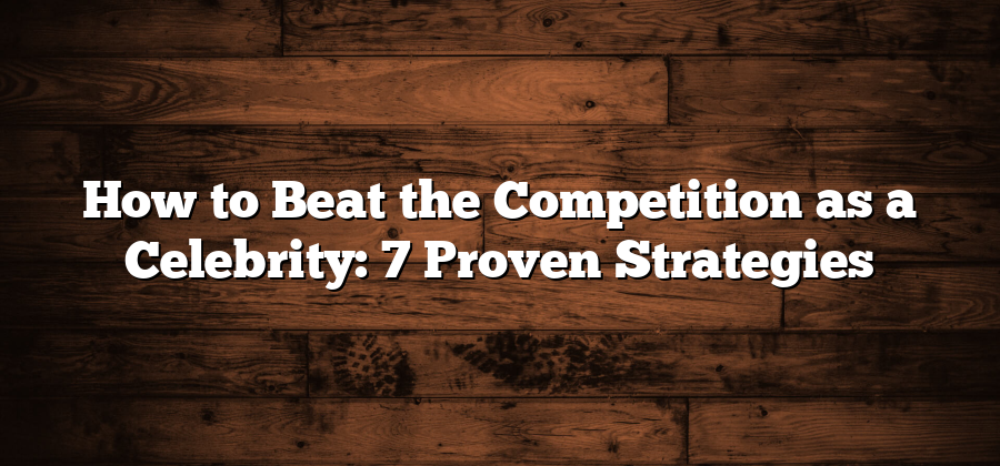 How to Beat the Competition as a Celebrity: 7 Proven Strategies