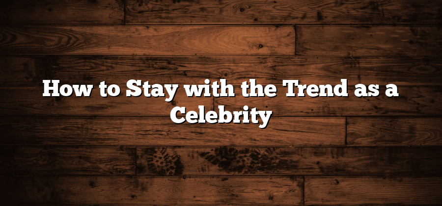 How to Stay with the Trend as a Celebrity