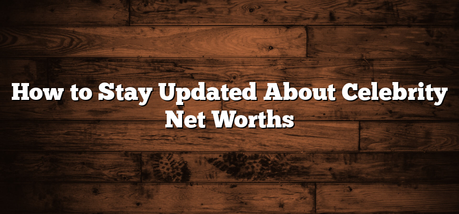 How to Stay Updated About Celebrity Net Worths