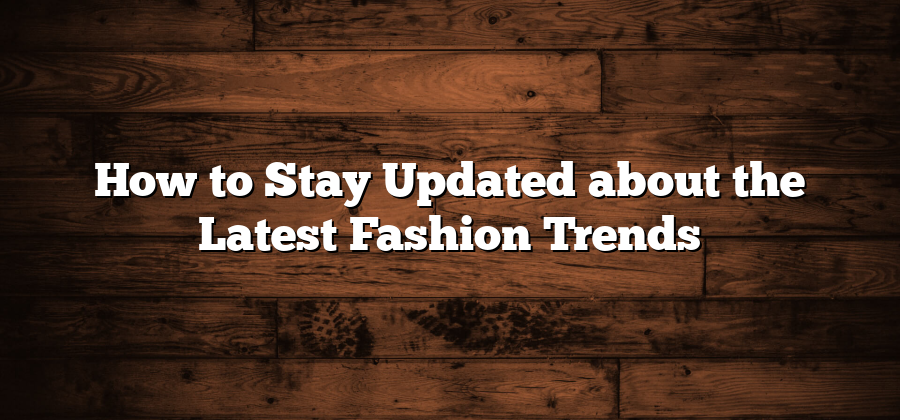 How to Stay Updated about the Latest Fashion Trends