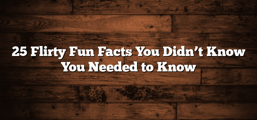 25 Flirty Fun Facts You Didn’t Know You Needed to Know